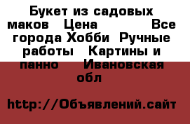  Букет из садовых маков › Цена ­ 6 000 - Все города Хобби. Ручные работы » Картины и панно   . Ивановская обл.